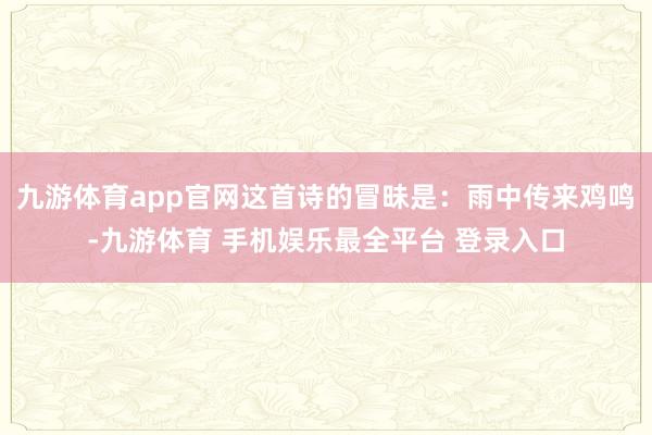 九游体育app官网这首诗的冒昧是：雨中传来鸡鸣-九游体育 手机娱乐最全平台 登录入口