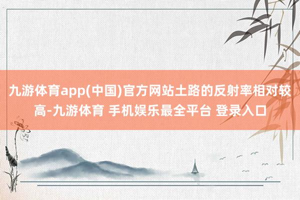 九游体育app(中国)官方网站土路的反射率相对较高-九游体育 手机娱乐最全平台 登录入口