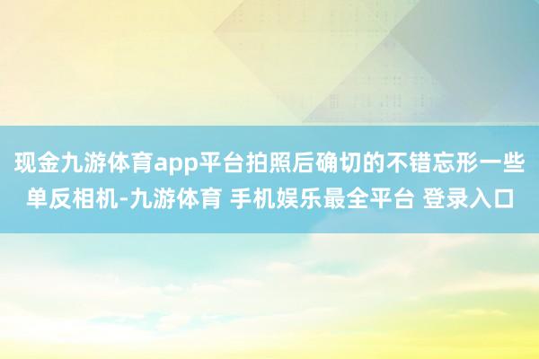 现金九游体育app平台拍照后确切的不错忘形一些单反相机-九游体育 手机娱乐最全平台 登录入口
