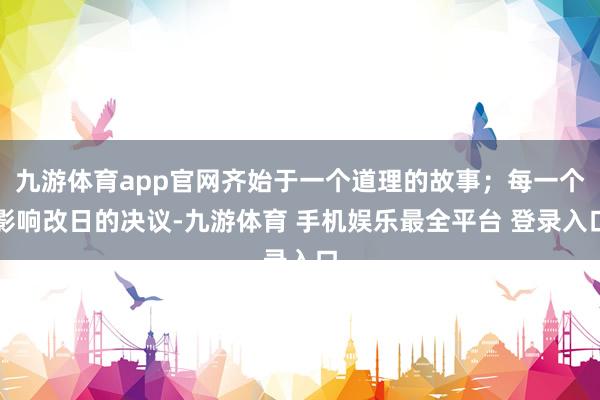 九游体育app官网齐始于一个道理的故事；每一个影响改日的决议-九游体育 手机娱乐最全平台 登录入口