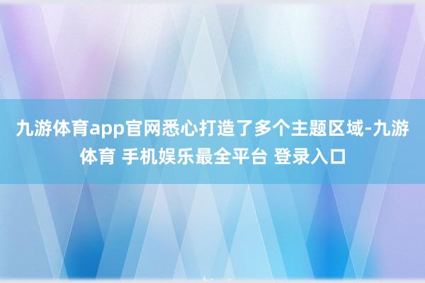 九游体育app官网悉心打造了多个主题区域-九游体育 手机娱乐最全平台 登录入口