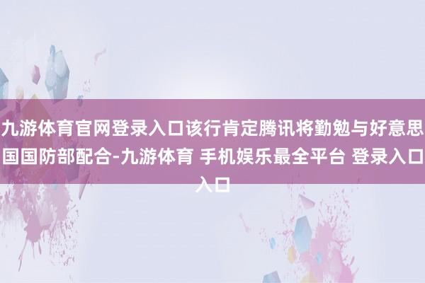 九游体育官网登录入口该行肯定腾讯将勤勉与好意思国国防部配合-九游体育 手机娱乐最全平台 登录入口