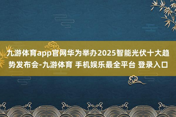 九游体育app官网华为举办2025智能光伏十大趋势发布会-九游体育 手机娱乐最全平台 登录入口