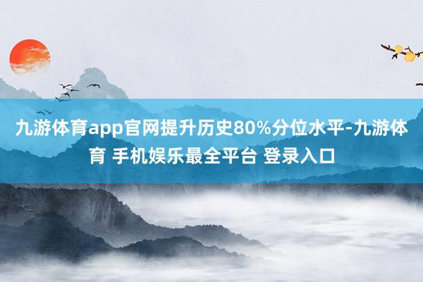 九游体育app官网提升历史80%分位水平-九游体育 手机娱乐最全平台 登录入口