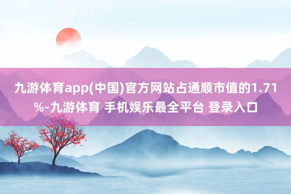 九游体育app(中国)官方网站占通顺市值的1.71%-九游体育 手机娱乐最全平台 登录入口
