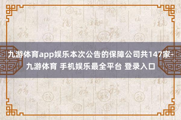 九游体育app娱乐本次公告的保障公司共147家-九游体育 手机娱乐最全平台 登录入口