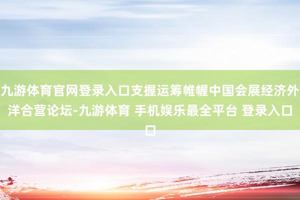 九游体育官网登录入口支握运筹帷幄中国会展经济外洋合营论坛-九游体育 手机娱乐最全平台 登录入口