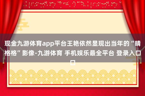 现金九游体育app平台王艳依然显现出当年的“晴格格”影像-九游体育 手机娱乐最全平台 登录入口