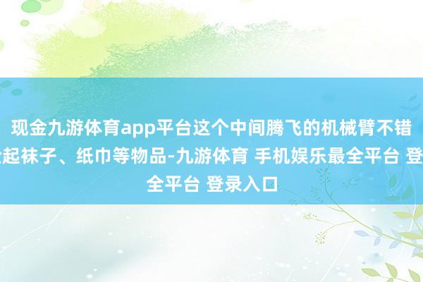 现金九游体育app平台这个中间腾飞的机械臂不错用来捡起袜子、纸巾等物品-九游体育 手机娱乐最全平台 登录入口