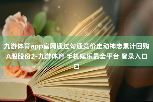 九游体育app官网通过勾通竞价走动神志累计回购A股股份2-九游体育 手机娱乐最全平台 登录入口