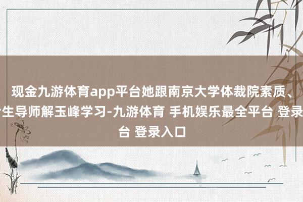 现金九游体育app平台她跟南京大学体裁院素质、博士生导师解玉峰学习-九游体育 手机娱乐最全平台 登录入口