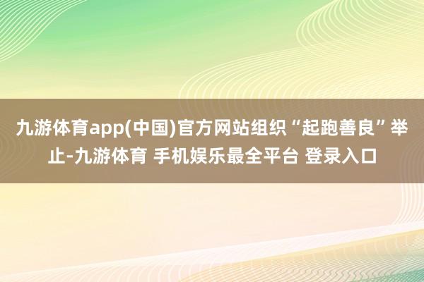 九游体育app(中国)官方网站组织“起跑善良”举止-九游体育 手机娱乐最全平台 登录入口