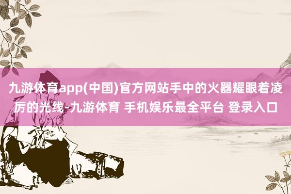 九游体育app(中国)官方网站手中的火器耀眼着凌厉的光线-九游体育 手机娱乐最全平台 登录入口