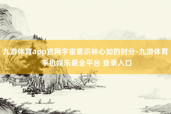 九游体育app官网宇宙意识林心如的时分-九游体育 手机娱乐最全平台 登录入口