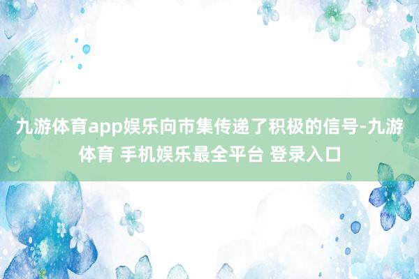 九游体育app娱乐向市集传递了积极的信号-九游体育 手机娱乐最全平台 登录入口