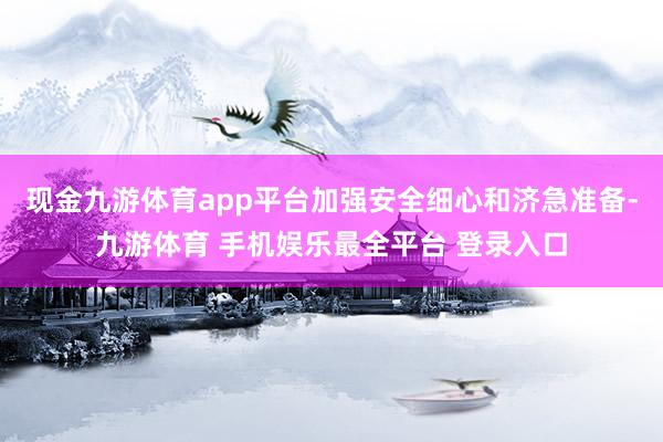 现金九游体育app平台加强安全细心和济急准备-九游体育 手机娱乐最全平台 登录入口