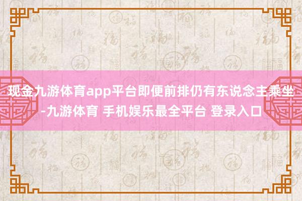 现金九游体育app平台即便前排仍有东说念主乘坐-九游体育 手机娱乐最全平台 登录入口