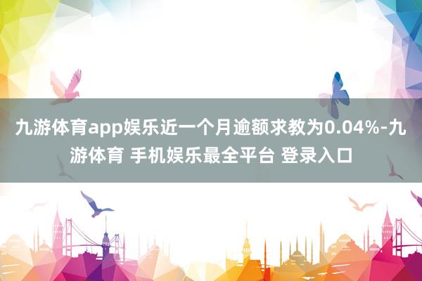 九游体育app娱乐近一个月逾额求教为0.04%-九游体育 手机娱乐最全平台 登录入口