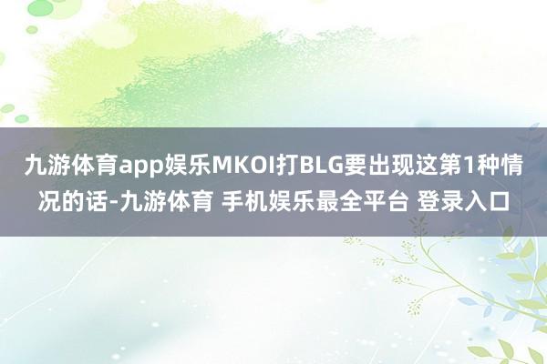 九游体育app娱乐MKOI打BLG要出现这第1种情况的话-九游体育 手机娱乐最全平台 登录入口