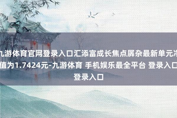九游体育官网登录入口汇添富成长焦点羼杂最新单元净值为1.7424元-九游体育 手机娱乐最全平台 登录入口