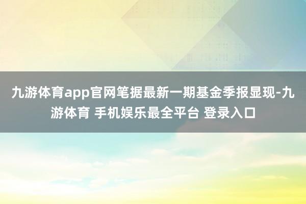 九游体育app官网笔据最新一期基金季报显现-九游体育 手机娱乐最全平台 登录入口