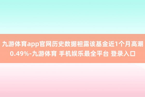 九游体育app官网历史数据袒露该基金近1个月高潮0.49%-九游体育 手机娱乐最全平台 登录入口