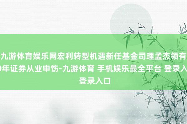 九游体育娱乐网宏利转型机遇新任基金司理孟杰领有10年证券从业申饬-九游体育 手机娱乐最全平台 登录入口