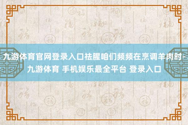 九游体育官网登录入口祛腥咱们频频在烹调羊肉时-九游体育 手机娱乐最全平台 登录入口