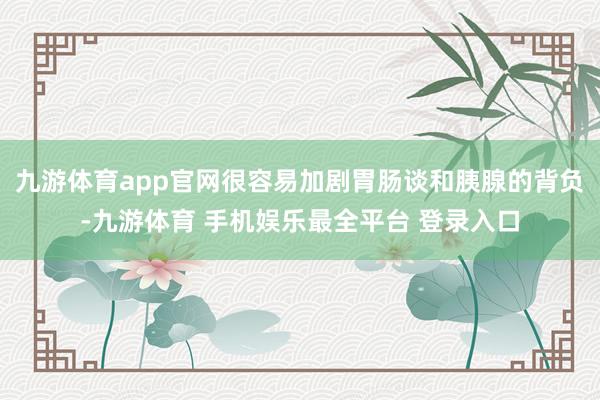 九游体育app官网很容易加剧胃肠谈和胰腺的背负-九游体育 手机娱乐最全平台 登录入口