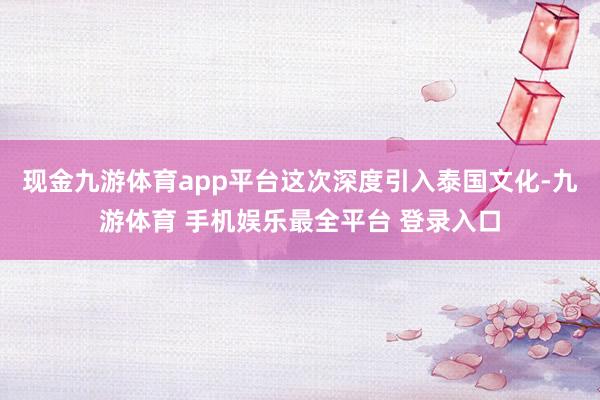 现金九游体育app平台这次深度引入泰国文化-九游体育 手机娱乐最全平台 登录入口