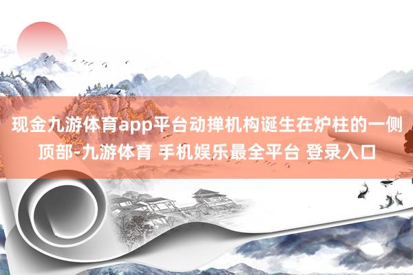 现金九游体育app平台动掸机构诞生在炉柱的一侧顶部-九游体育 手机娱乐最全平台 登录入口