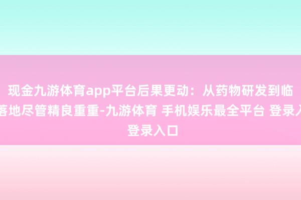 现金九游体育app平台后果更动：从药物研发到临床落地尽管精良重重-九游体育 手机娱乐最全平台 登录入口