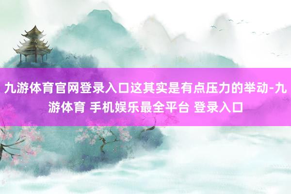 九游体育官网登录入口这其实是有点压力的举动-九游体育 手机娱乐最全平台 登录入口