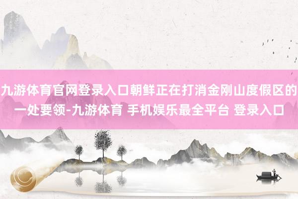 九游体育官网登录入口朝鲜正在打消金刚山度假区的一处要领-九游体育 手机娱乐最全平台 登录入口