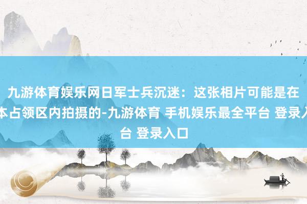 九游体育娱乐网日军士兵沉迷：这张相片可能是在日本占领区内拍摄的-九游体育 手机娱乐最全平台 登录入口