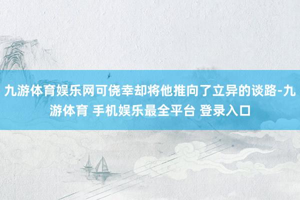 九游体育娱乐网可侥幸却将他推向了立异的谈路-九游体育 手机娱乐最全平台 登录入口