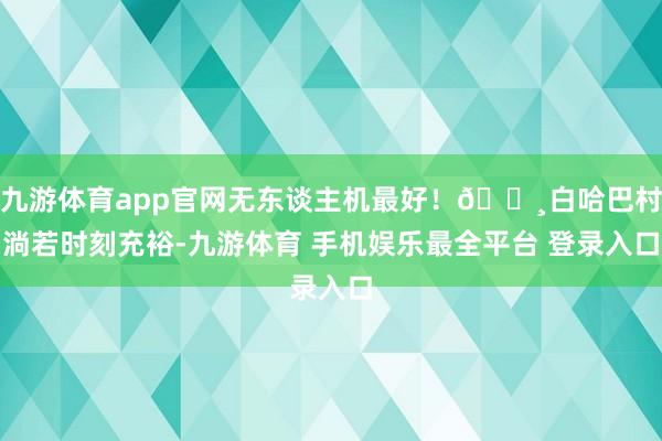 九游体育app官网无东谈主机最好!🔸白哈巴村淌若时刻充裕-九游体育 手机娱乐最全平台 登录入口