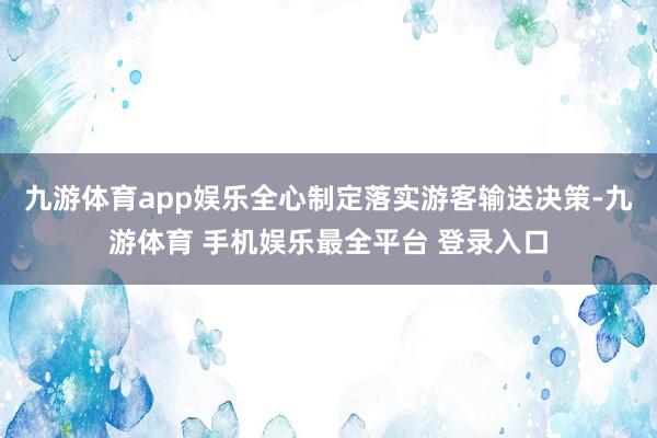 九游体育app娱乐全心制定落实游客输送决策-九游体育 手机娱乐最全平台 登录入口
