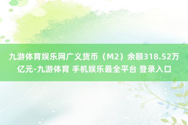 九游体育娱乐网广义货币（M2）余额318.52万亿元-九游体育 手机娱乐最全平台 登录入口