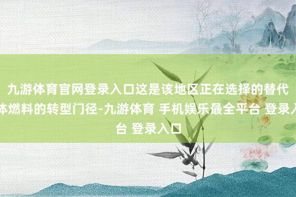 九游体育官网登录入口这是该地区正在选择的替代液体燃料的转型门径-九游体育 手机娱乐最全平台 登录入口
