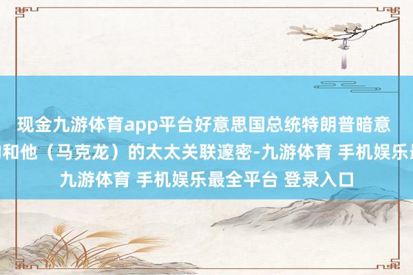 现金九游体育app平台好意思国总统特朗普暗意 法国总统马克龙的和他（马克龙）的太太关联邃密-九游体育 手机娱乐最全平台 登录入口