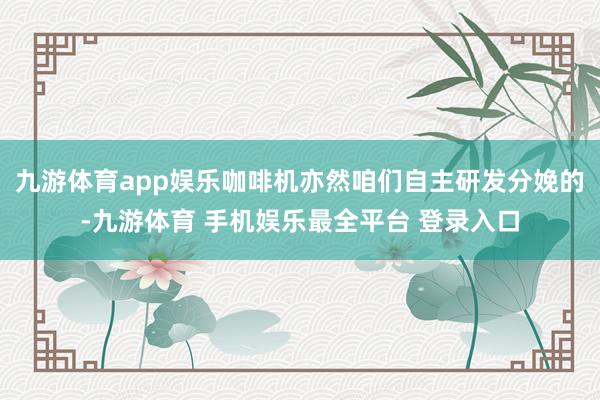 九游体育app娱乐咖啡机亦然咱们自主研发分娩的-九游体育 手机娱乐最全平台 登录入口