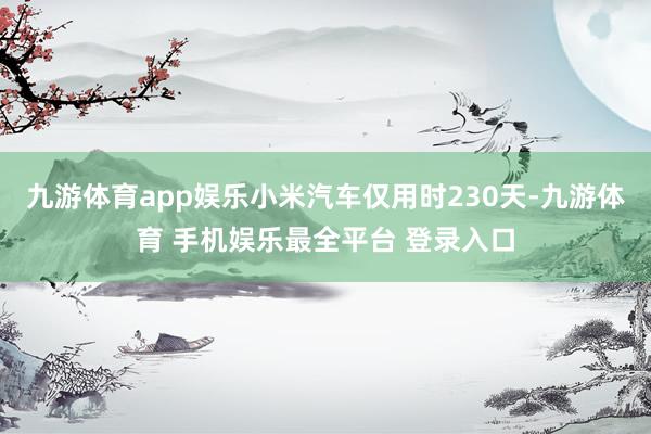 九游体育app娱乐小米汽车仅用时230天-九游体育 手机娱乐最全平台 登录入口