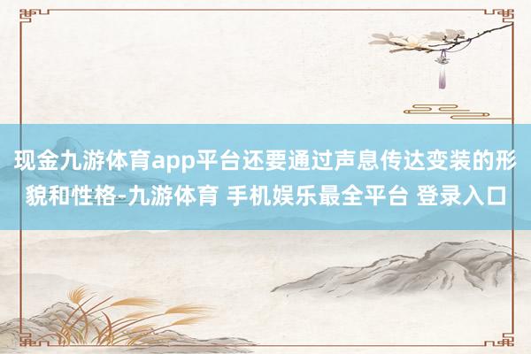 现金九游体育app平台还要通过声息传达变装的形貌和性格-九游体育 手机娱乐最全平台 登录入口