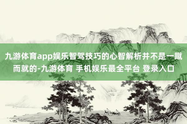 九游体育app娱乐智驾技巧的心智解析并不是一蹴而就的-九游体育 手机娱乐最全平台 登录入口