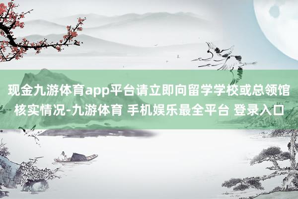 现金九游体育app平台请立即向留学学校或总领馆核实情况-九游体育 手机娱乐最全平台 登录入口