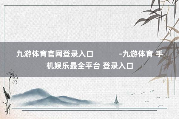 九游体育官网登录入口            -九游体育 手机娱乐最全平台 登录入口