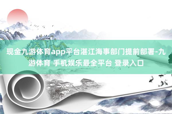 现金九游体育app平台湛江海事部门提前部署-九游体育 手机娱乐最全平台 登录入口