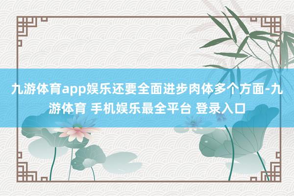 九游体育app娱乐还要全面进步肉体多个方面-九游体育 手机娱乐最全平台 登录入口