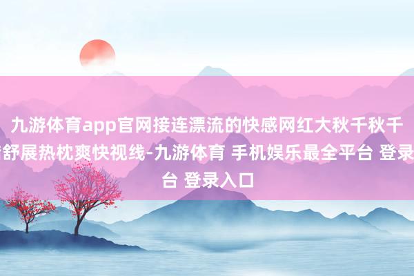 九游体育app官网接连漂流的快感网红大秋千秋千不错舒展热枕爽快视线-九游体育 手机娱乐最全平台 登录入口